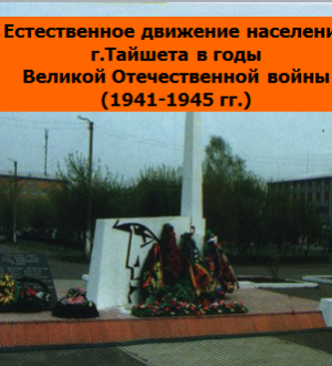 Естественное движение населения города Тайшет в годы Великой Отечественной войны (1941-1945 г.г.)
